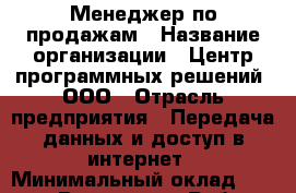 Менеджер по продажам › Название организации ­ Центр программных решений, ООО › Отрасль предприятия ­ Передача данных и доступ в интернет › Минимальный оклад ­ 15 000 - Все города Работа » Вакансии   . Мордовия респ.